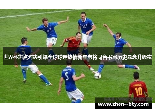 世界杯焦点对决引爆全球球迷热情新星老将同台书写历史悬念升级夜 世界杯焦点对决引爆全球球迷热情新星老将同台书写历史悬念升级夜