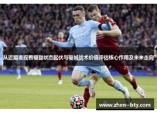 从近期表现看福登状态起伏与曼城战术价值评估核心作用及未来走向 从近期表现看福登状态起伏与曼城战术价值评估核心作用及未来走向