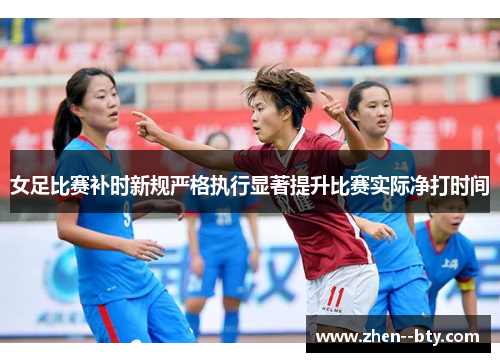 女足比赛补时新规严格执行显著提升比赛实际净打时间