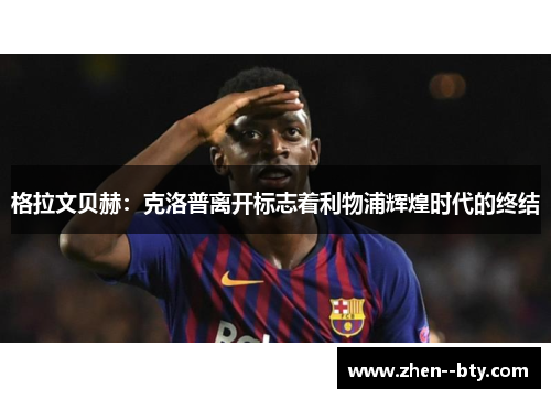 格拉文贝赫：克洛普离开标志着利物浦辉煌时代的终结