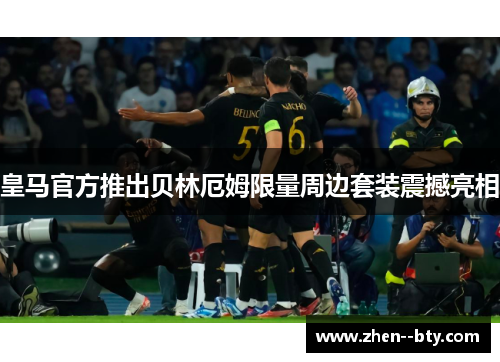 皇马官方推出贝林厄姆限量周边套装震撼亮相