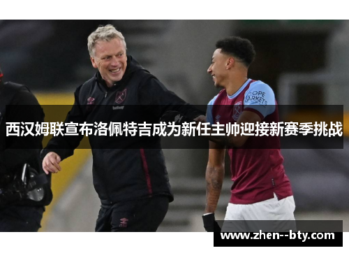西汉姆联宣布洛佩特吉成为新任主帅迎接新赛季挑战 西汉姆联宣布洛佩特吉成为新任主帅迎接新赛季挑战