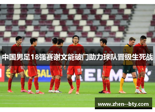 中国男足18强赛谢文能破门助力球队晋级生死战 中国男足18强赛谢文能破门助力球队晋级生死战