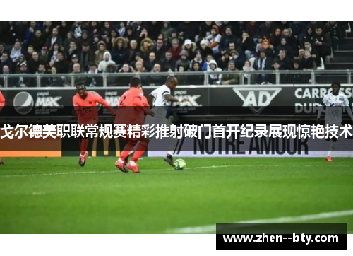 戈尔德美职联常规赛精彩推射破门首开纪录展现惊艳技术 戈尔德美职联常规赛精彩推射破门首开纪录展现惊艳技术