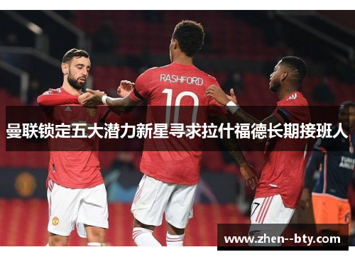 曼联锁定五大潜力新星寻求拉什福德长期接班人 曼联锁定五大潜力新星寻求拉什福德长期接班人