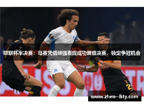 欧联杯半决赛:马赛凭借顽强表现成功晋级决赛,锁定争冠机会 欧联杯半决赛:马赛凭借顽强表现成功晋级决赛,锁定争冠机会