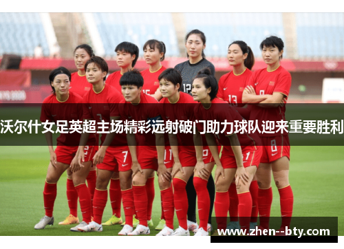 沃尔什女足英超主场精彩远射破门助力球队迎来重要胜利 沃尔什女足英超主场精彩远射破门助力球队迎来重要胜利