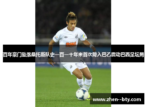 百年豪门坠落桑托斯队史一百一十年来首次降入巴乙震动巴西足坛局 百年豪门坠落桑托斯队史一百一十年来首次降入巴乙震动巴西足坛局