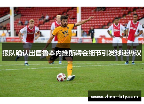 狼队确认出售鲁本内维斯转会细节引发球迷热议 狼队确认出售鲁本内维斯转会细节引发球迷热议