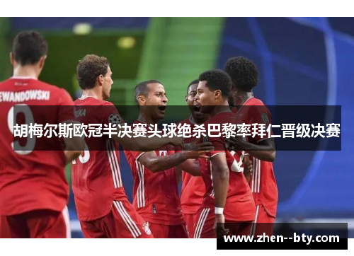 胡梅尔斯欧冠半决赛头球绝杀巴黎率拜仁晋级决赛 胡梅尔斯欧冠半决赛头球绝杀巴黎率拜仁晋级决赛