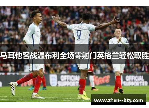 马耳他客战温布利全场零射门英格兰轻松取胜 马耳他客战温布利全场零射门英格兰轻松取胜