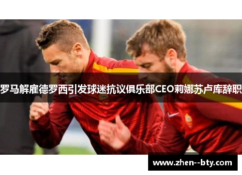 罗马解雇德罗西引发球迷抗议俱乐部CEO莉娜苏卢库辞职 罗马解雇德罗西引发球迷抗议俱乐部CEO莉娜苏卢库辞职