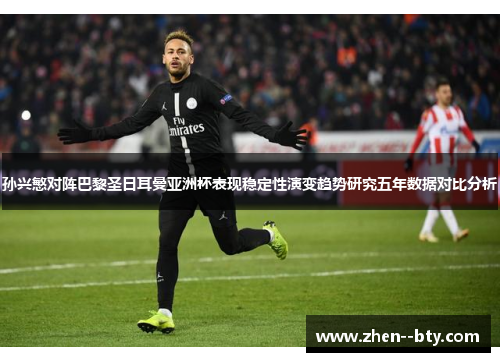 孙兴慜对阵巴黎圣日耳曼亚洲杯表现稳定性演变趋势研究五年数据对比分析
