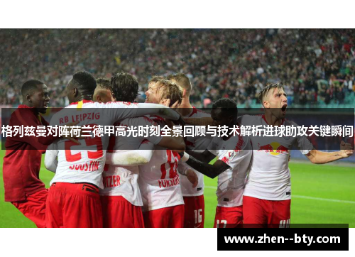 格列兹曼对阵荷兰德甲高光时刻全景回顾与技术解析进球助攻关键瞬间 格列兹曼对阵荷兰德甲高光时刻全景回顾与技术解析进球助攻关键瞬间