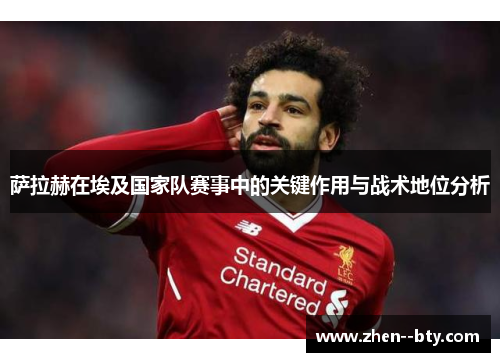 萨拉赫在埃及国家队赛事中的关键作用与战术地位分析 萨拉赫在埃及国家队赛事中的关键作用与战术地位分析