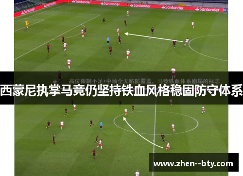西蒙尼执掌马竞仍坚持铁血风格稳固防守体系 西蒙尼执掌马竞仍坚持铁血风格稳固防守体系